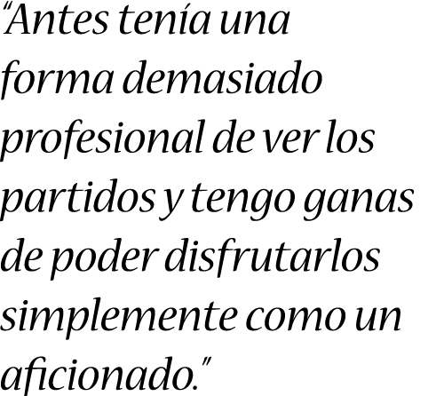 “Antes tenía una forma demasiado profesional de ver los partidos y tengo ganas de poder disfrutarlos simplemente como...