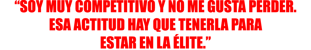 “SOY MUY COMPETITIVO Y NO ME GUSTA PERDER. ESA ACTITUD HAY QUE TENERLA PARA ESTAR EN LA ÉLITE.”