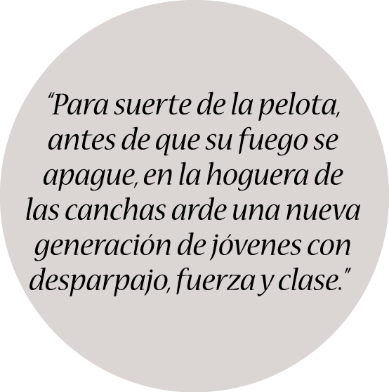 “Para suerte de la pelota, antes de que su fuego se apague, en la hoguera de las canchas arde una nueva generación de...