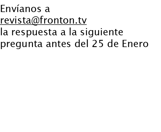 Envíanos a revista@fronton.tv la respuesta a la siguiente pregunta antes del 25 de Enero La pregunta te la plantea Ai...