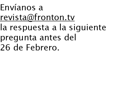 Envíanos a revista@fronton.tv la respuesta a la siguiente pregunta antes del 26 de Febrero. ¿Qué rival le ha parecido...