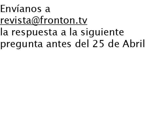 Envíanos a revista@fronton.tv la respuesta a la siguiente pregunta antes del 25 de Abril ¿Quién ha sido el rival más ...