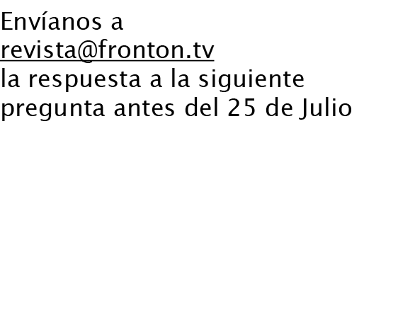 Envíanos a revista@fronton.tv la respuesta a la siguiente pregunta antes del 25 de Julio Responde a la pregunta que I...