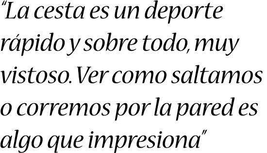 “La cesta es un deporte rápido y sobre todo, muy vistoso. Ver como saltamos o corremos por la pared es algo que impre...