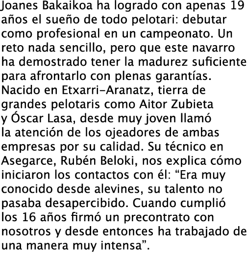 Joanes Bakaikoa ha logrado con apenas 19 años el sueño de todo pelotari: debutar como profesional en un campeonato. U...