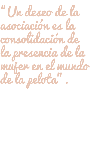 “Un deseo de la asociación es la consolidación de la presencia de la mujer en el mundo de la pelota”. 