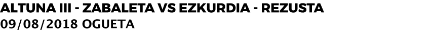 ALTUNA III ZABALETA VS EZKURDIA REZUSTA 09/08/2018 OGUETA
