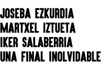 JOSEBA EZKURDIA Martxel Iztueta IKER SALABERRIA UNA FINAL INOLVIDABLE