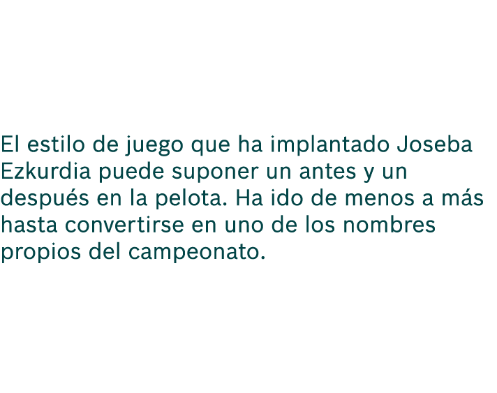 El estilo de juego que ha implantado Joseba Ezkurdia puede suponer un antes y un despu s en la pelota. Ha ido de meno...